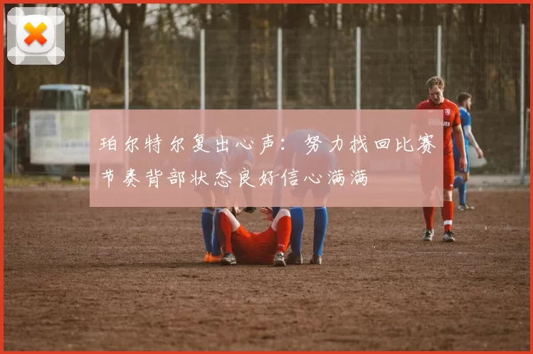 珀尔特尔复出心声：努力找回比赛节奏背部状态良好信心满满
