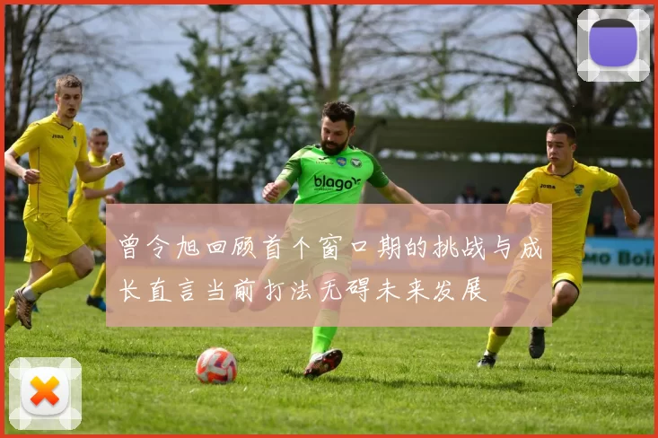 曾令旭回顾首个窗口期的挑战与成长直言当前打法无碍未来发展
