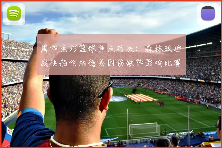 周四竞彩篮球焦点对决：森林狼迎战快船伦纳德或因伤缺阵影响比赛走势