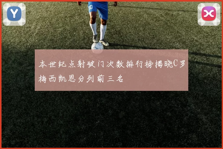本世纪点射破门次数排行榜揭晓C罗梅西凯恩分列前三名