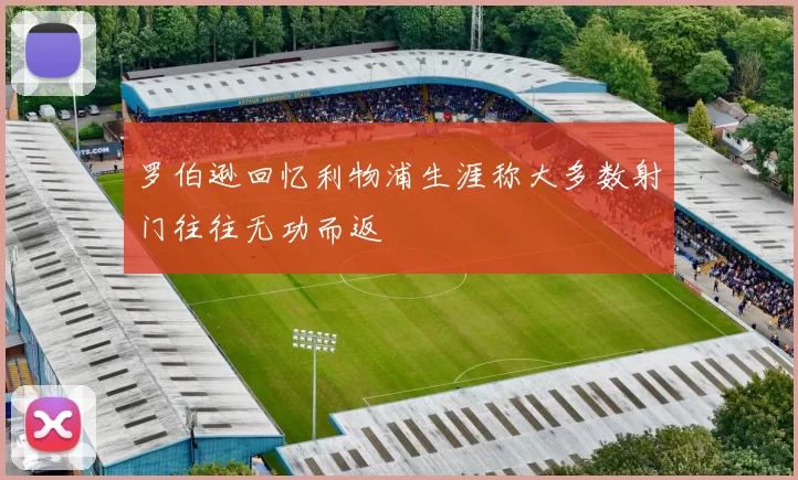 罗伯逊回忆利物浦生涯称大多数射门往往无功而返