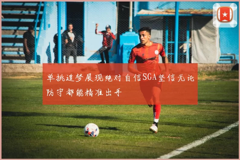 单挑追梦展现绝对自信SGA坚信无论防守都能精准出手