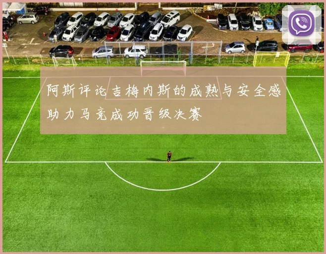 阿斯评论吉梅内斯的成熟与安全感助力马竞成功晋级决赛