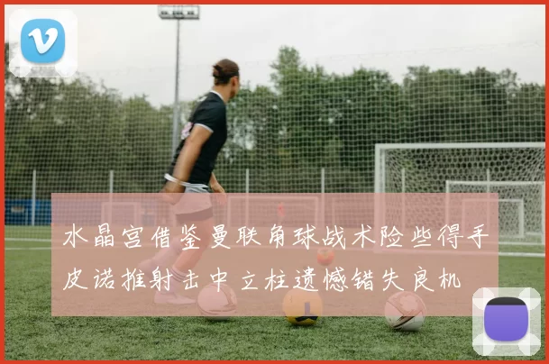 水晶宫借鉴曼联角球战术险些得手皮诺推射击中立柱遗憾错失良机