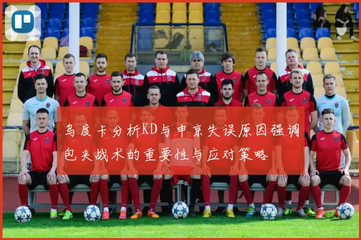 乌度卡分析KD与申京失误原因强调包夹战术的重要性与应对策略