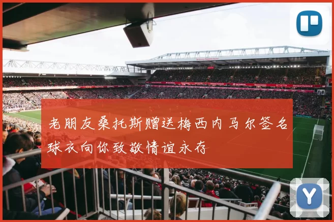 老朋友桑托斯赠送梅西内马尔签名球衣向你致敬情谊永存