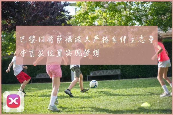 巴黎门将萨福诺夫严格自律立志争夺首发位置实现梦想