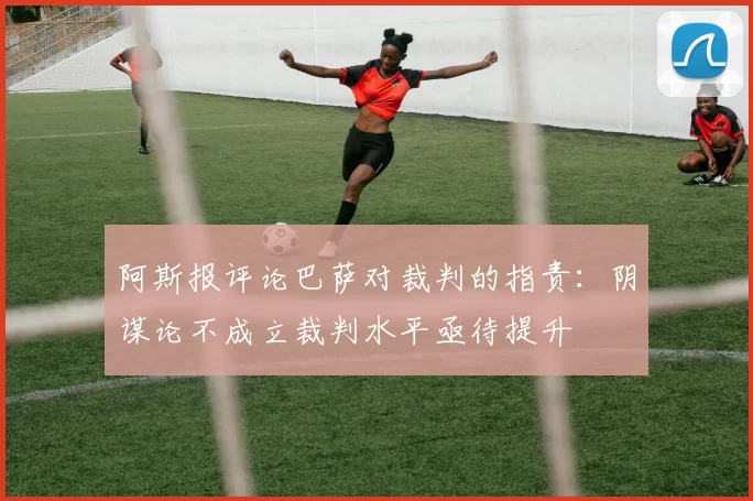 阿斯报评论巴萨对裁判的指责：阴谋论不成立裁判水平亟待提升