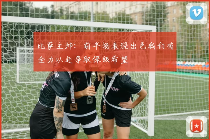 比萨主帅：前半场表现出色我们将全力以赴争取保级希望
