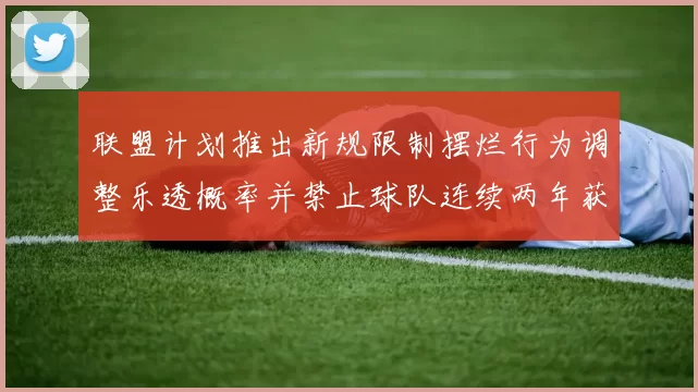 联盟计划推出新规限制摆烂行为调整乐透概率并禁止球队连续两年获得前四选秀权