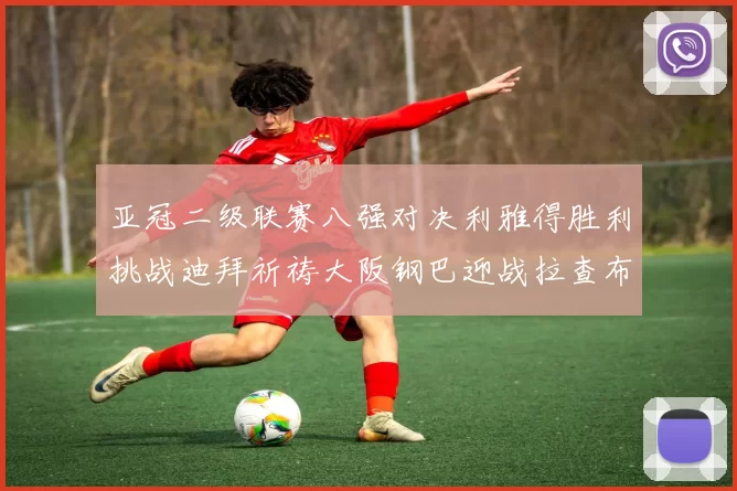 亚冠二级联赛八强对决利雅得胜利挑战迪拜祈祷大阪钢巴迎战拉查布里府