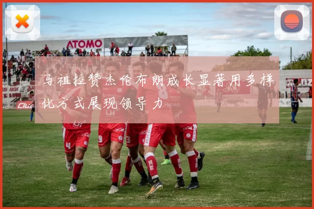 马祖拉赞杰伦布朗成长显著用多样化方式展现领导力