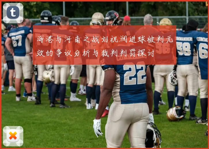 海港与河南之战刘祝润进球被判无效的争议分析与裁判判罚探讨