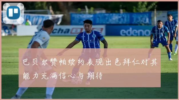 巴贝尔赞帕续约表现出色拜仁对其能力充满信心与期待