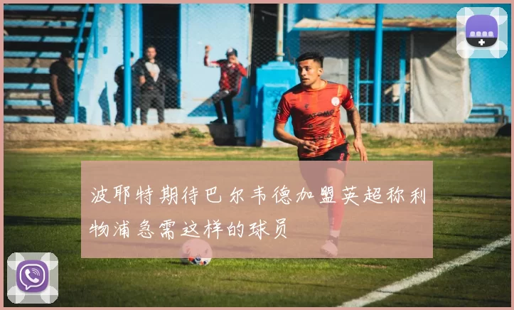 波耶特期待巴尔韦德加盟英超称利物浦急需这样的球员