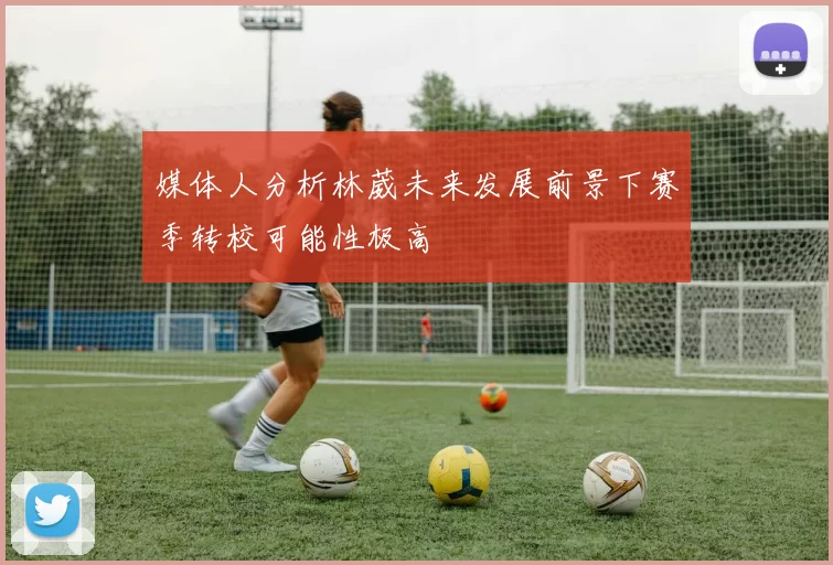 媒体人分析林葳未来发展前景下赛季转校可能性极高