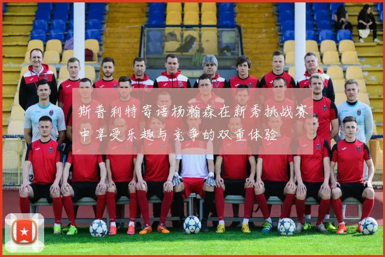 斯普利特寄语杨瀚森在新秀挑战赛中享受乐趣与竞争的双重体验