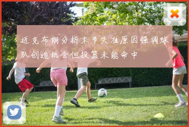 迈克布朗分析末节失准原因强调球队创造机会但投篮未能命中