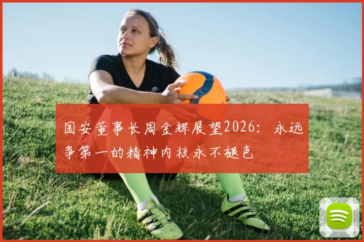 国安董事长周金辉展望2026：永远争第一的精神内核永不褪色