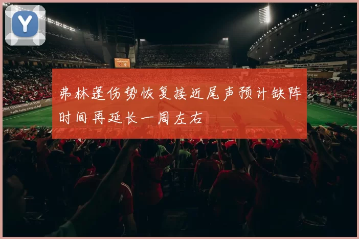 弗林蓬伤势恢复接近尾声预计缺阵时间再延长一周左右