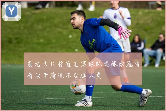 前尤文门将直言若球队无缘欧冠将有助于清洗不合适人员