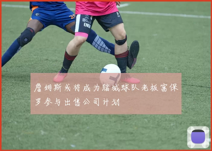 詹姆斯或将成为赌城球队老板富保罗参与出售公司计划