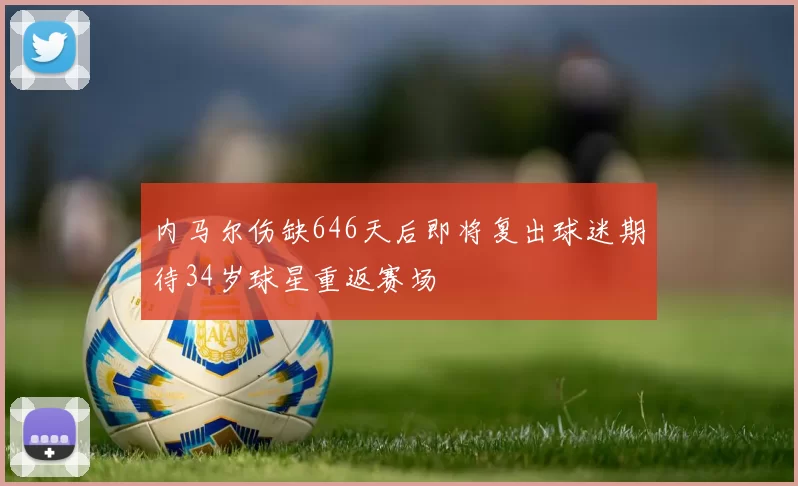 内马尔伤缺646天后即将复出球迷期待34岁球星重返赛场