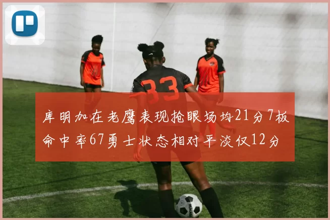 库明加在老鹰表现抢眼场均21分7板命中率67勇士状态相对平淡仅12分5板