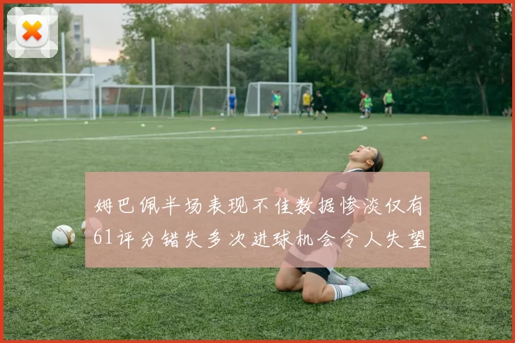 姆巴佩半场表现不佳数据惨淡仅有61评分错失多次进球机会令人失望
