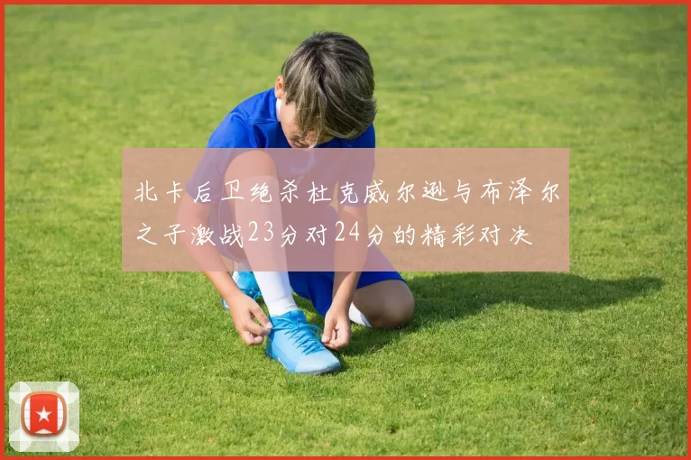 北卡后卫绝杀杜克威尔逊与布泽尔之子激战23分对24分的精彩对决