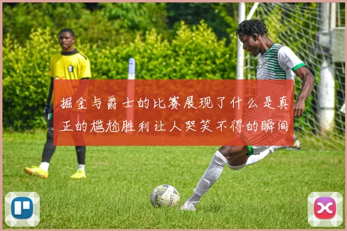 掘金与爵士的比赛展现了什么是真正的尴尬胜利让人哭笑不得的瞬间